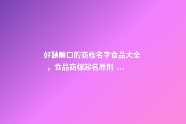 好聽順口的商標名字食品大全，食品商標起名原則？